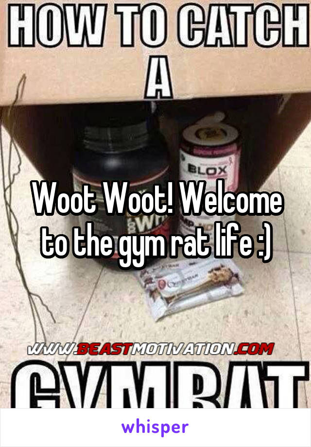 Woot Woot! Welcome to the gym rat life :)