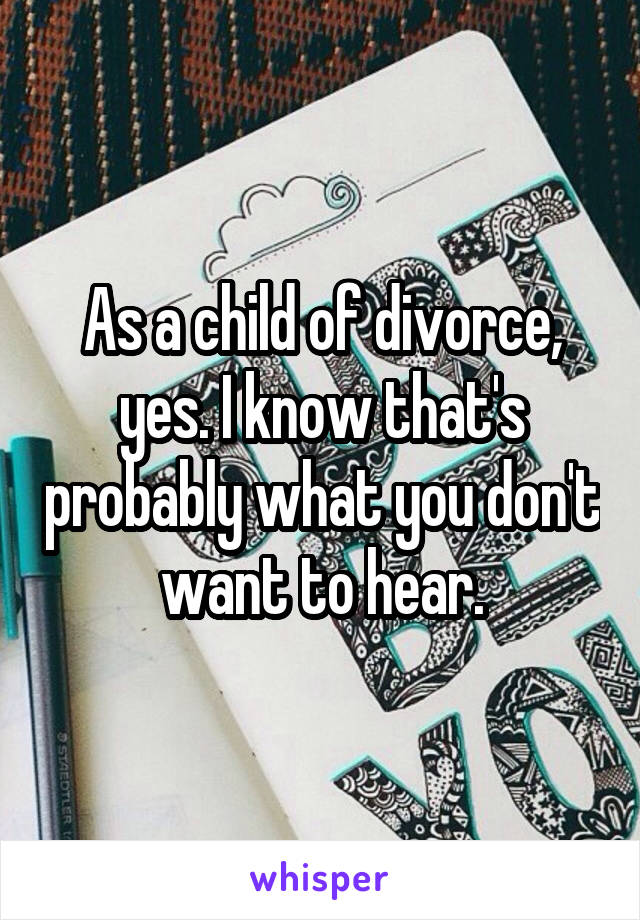 As a child of divorce, yes. I know that's probably what you don't want to hear.