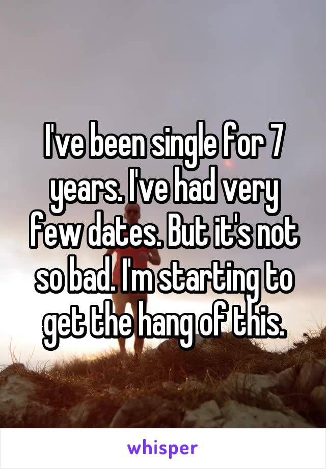 I've been single for 7 years. I've had very few dates. But it's not so bad. I'm starting to get the hang of this.