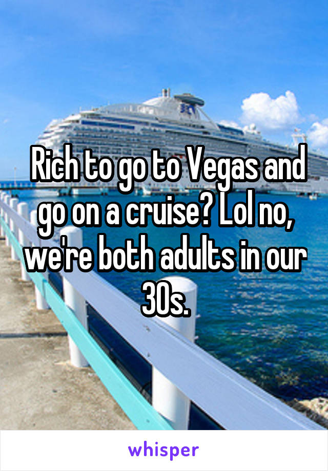  Rich to go to Vegas and go on a cruise? Lol no, we're both adults in our 30s.