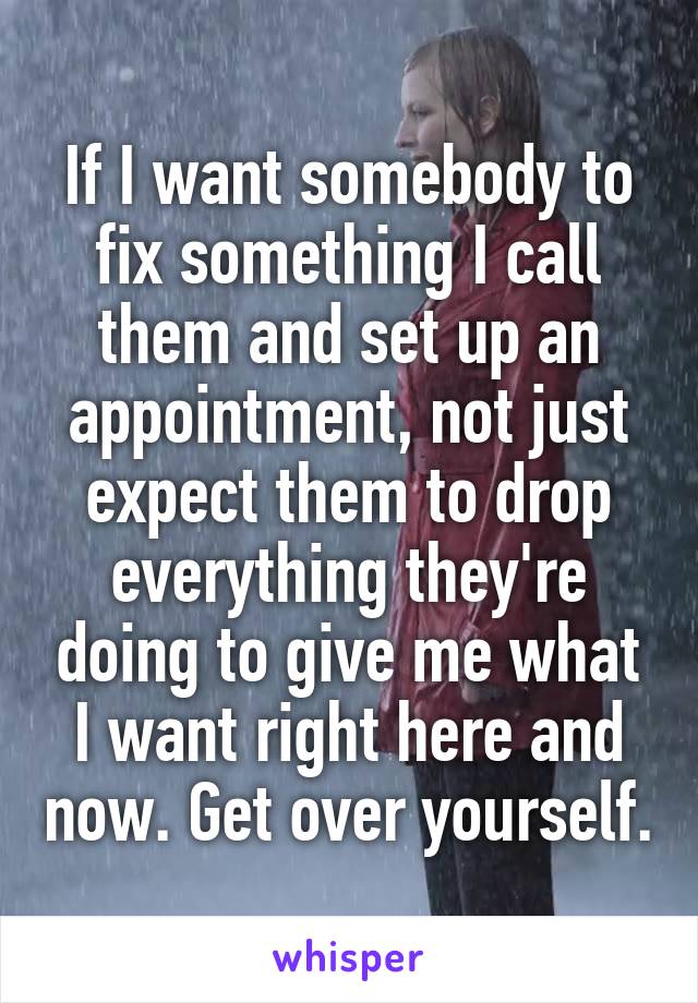 If I want somebody to fix something I call them and set up an appointment, not just expect them to drop everything they're doing to give me what I want right here and now. Get over yourself.