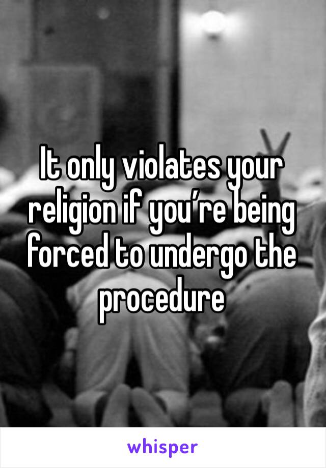 It only violates your religion if you’re being forced to undergo the procedure 