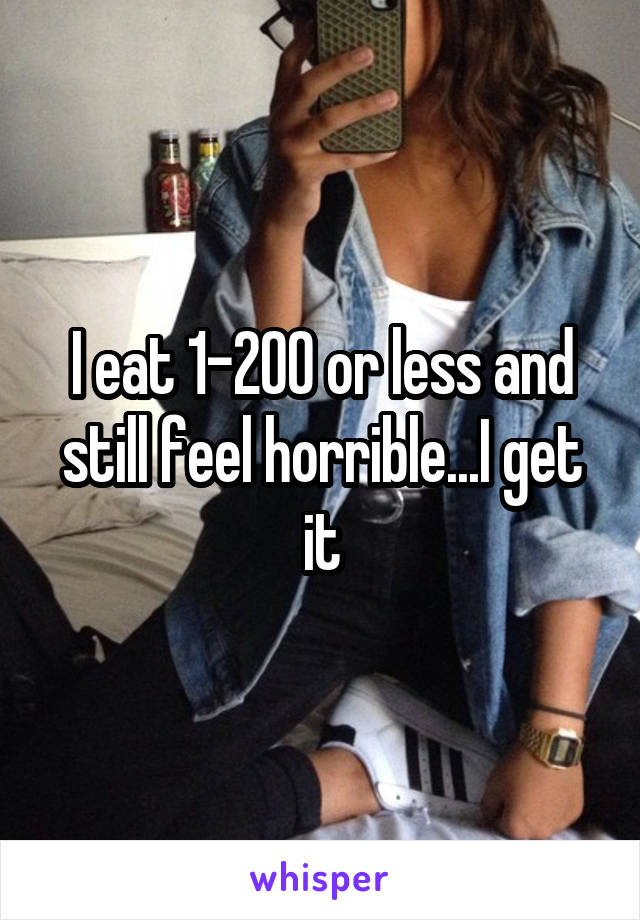 I eat 1-200 or less and still feel horrible...I get it