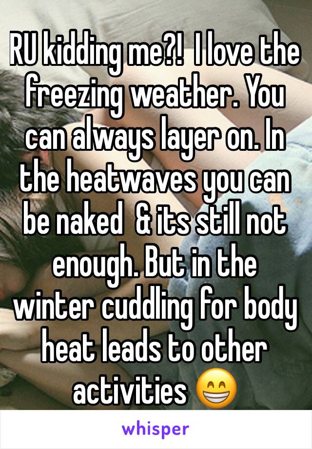 RU kidding me?!  I love the freezing weather. You can always layer on. In the heatwaves you can be naked  & its still not enough. But in the winter cuddling for body heat leads to other activities 😁