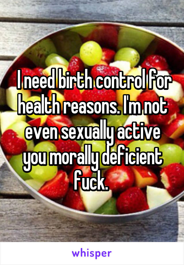  I need birth control for health reasons. I'm not even sexually active you morally deficient fuck. 