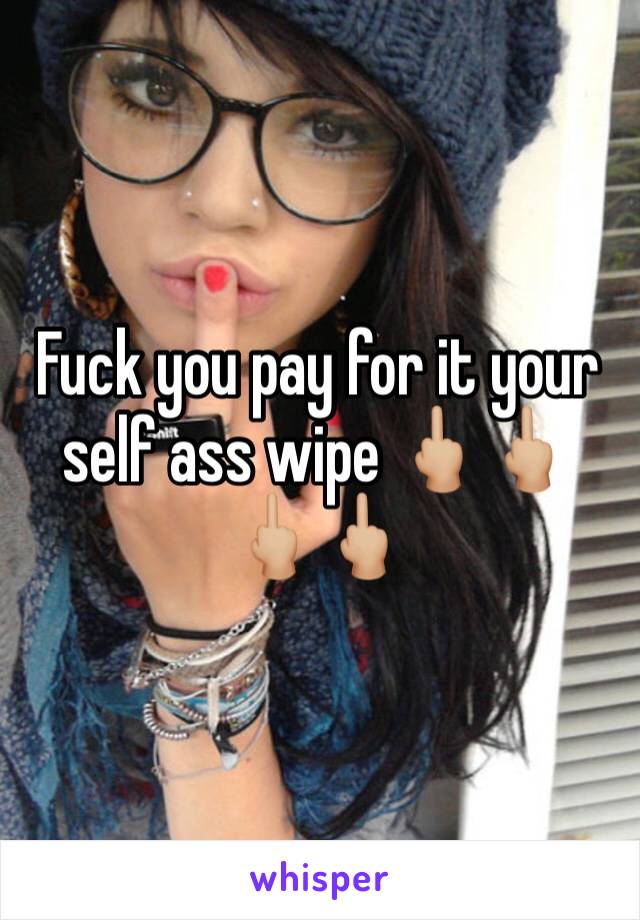 Fuck you pay for it your self ass wipe 🖕🏼🖕🏼🖕🏼🖕🏼