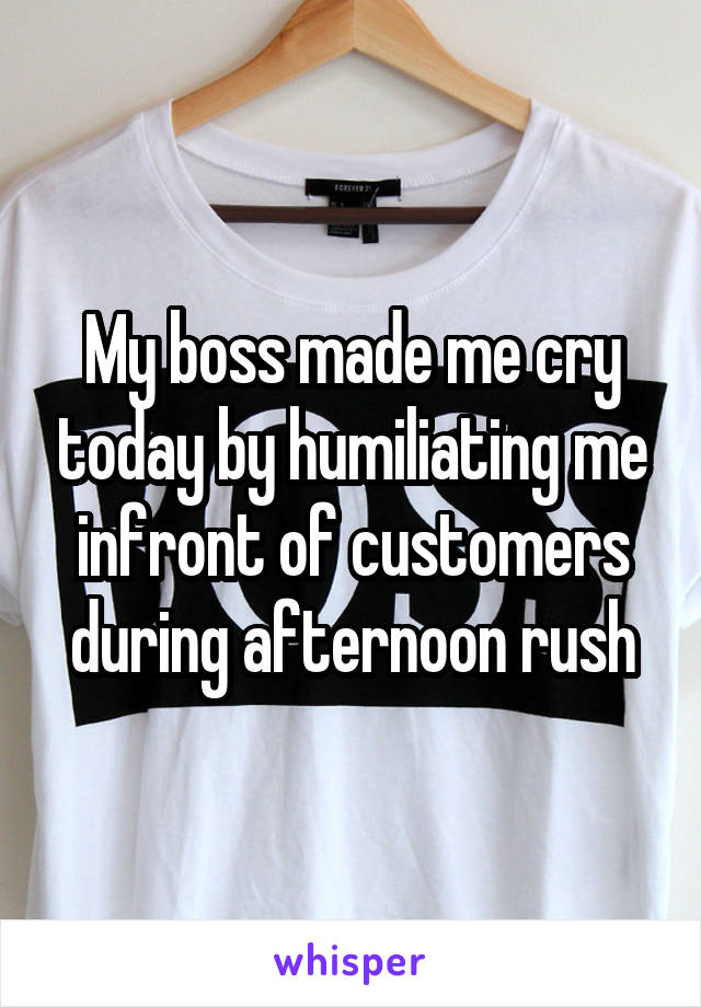 My boss made me cry today by humiliating me infront of customers during afternoon rush