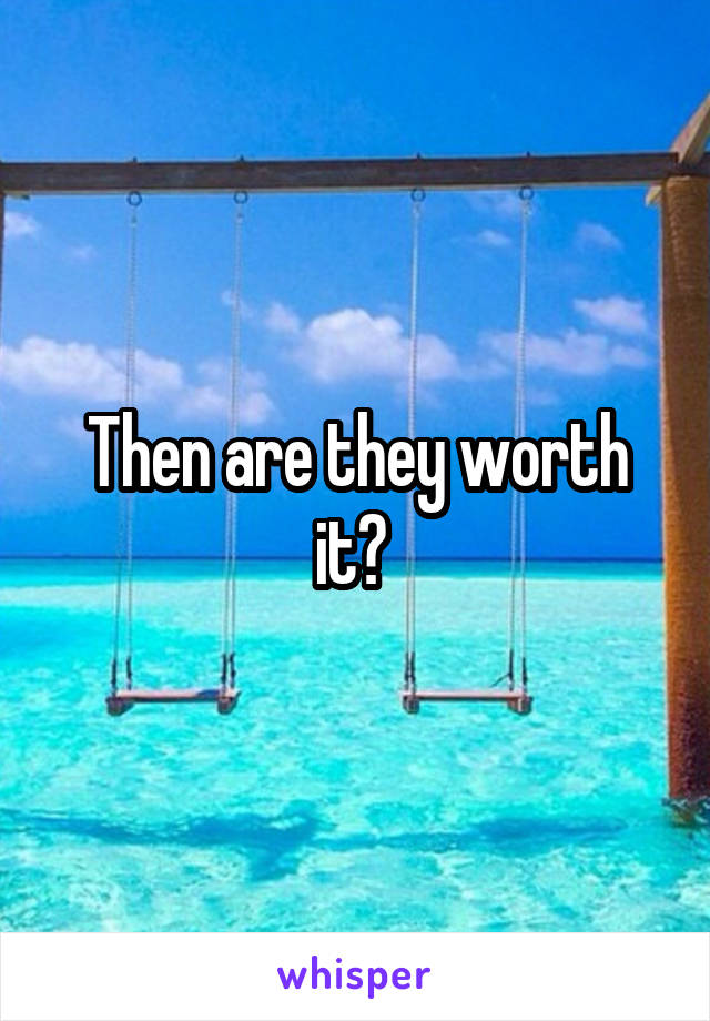 Then are they worth it? 
