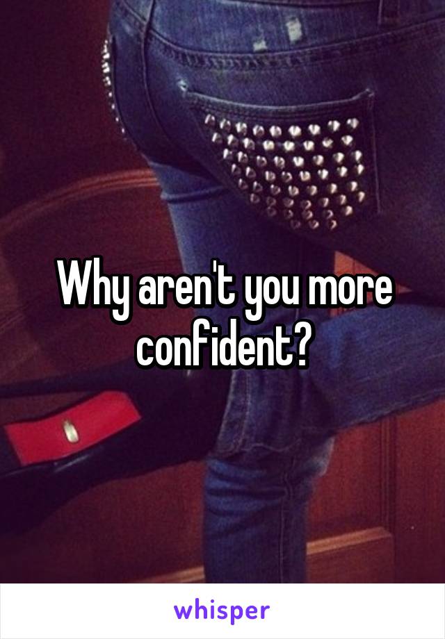 Why aren't you more confident?