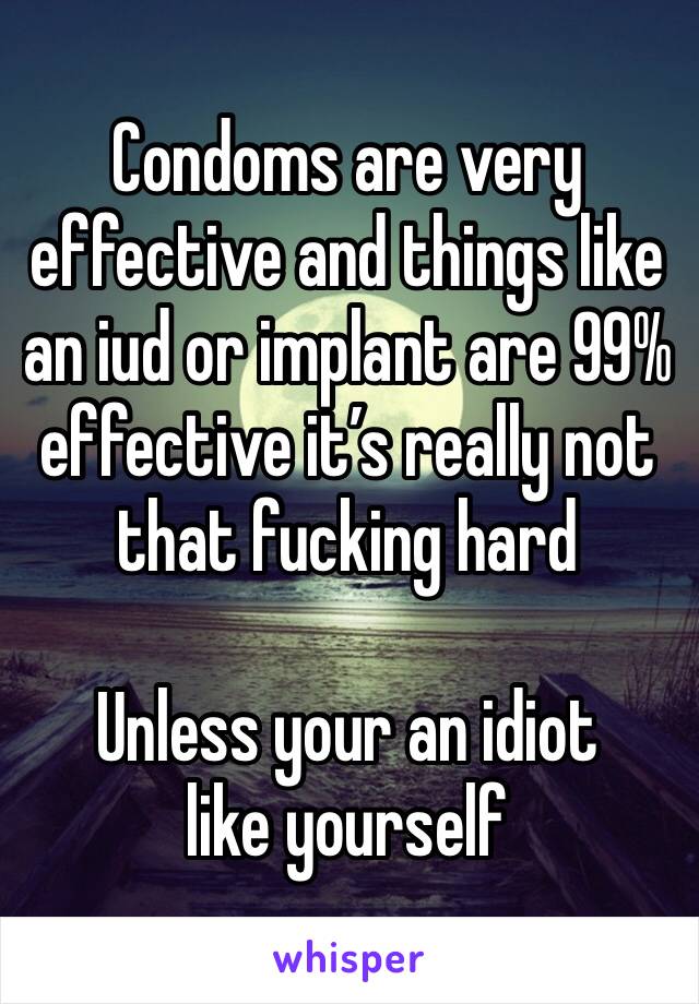 Condoms are very effective and things like an iud or implant are 99% effective it’s really not that fucking hard

Unless your an idiot like yourself 