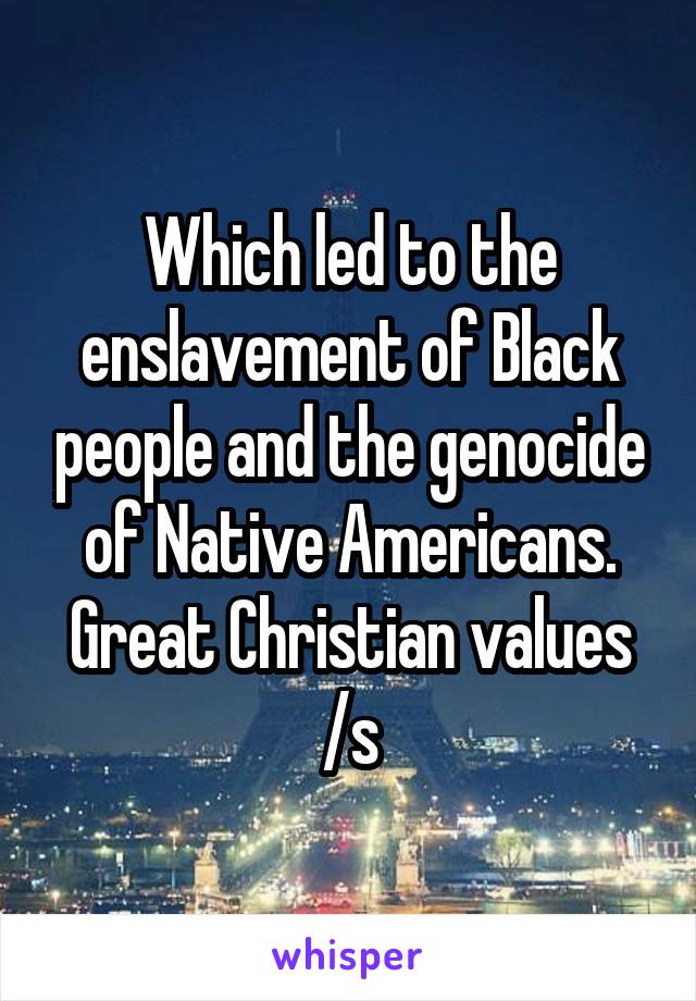 Which led to the enslavement of Black people and the genocide of Native Americans. Great Christian values /s
