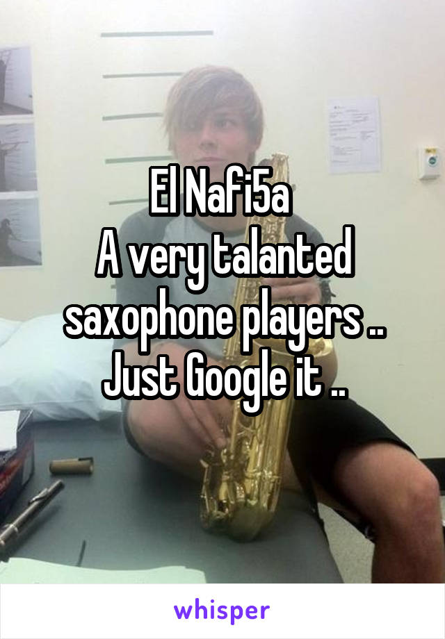 El Nafi5a 
A very talanted saxophone players ..
Just Google it ..
