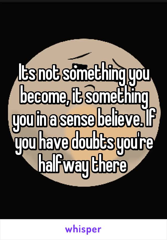 Its not something you become, it something you in a sense believe. If you have doubts you're halfway there 