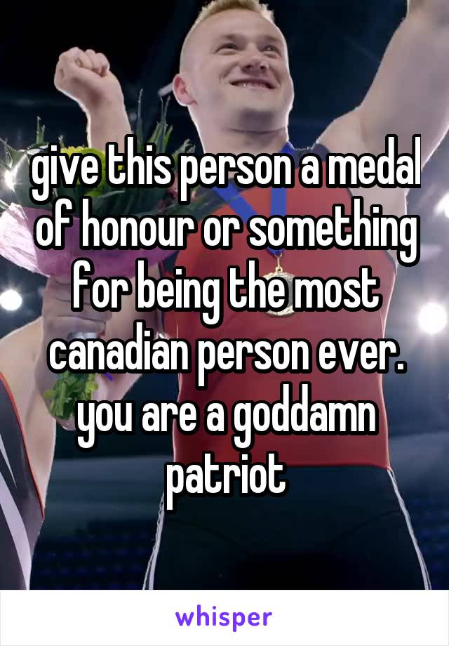 give this person a medal of honour or something for being the most canadian person ever. you are a goddamn patriot