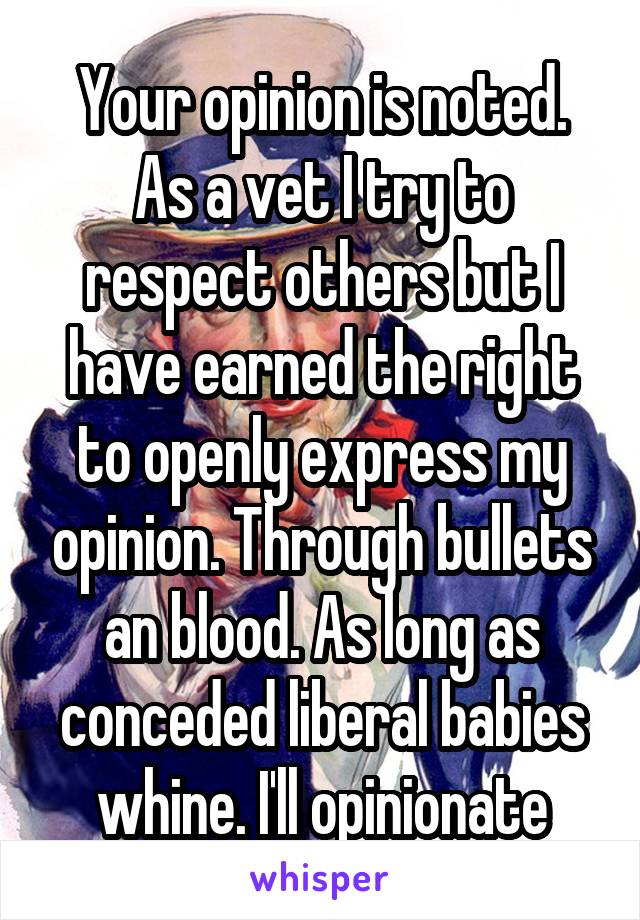 Your opinion is noted. As a vet I try to respect others but I have earned the right to openly express my opinion. Through bullets an blood. As long as conceded liberal babies whine. I'll opinionate