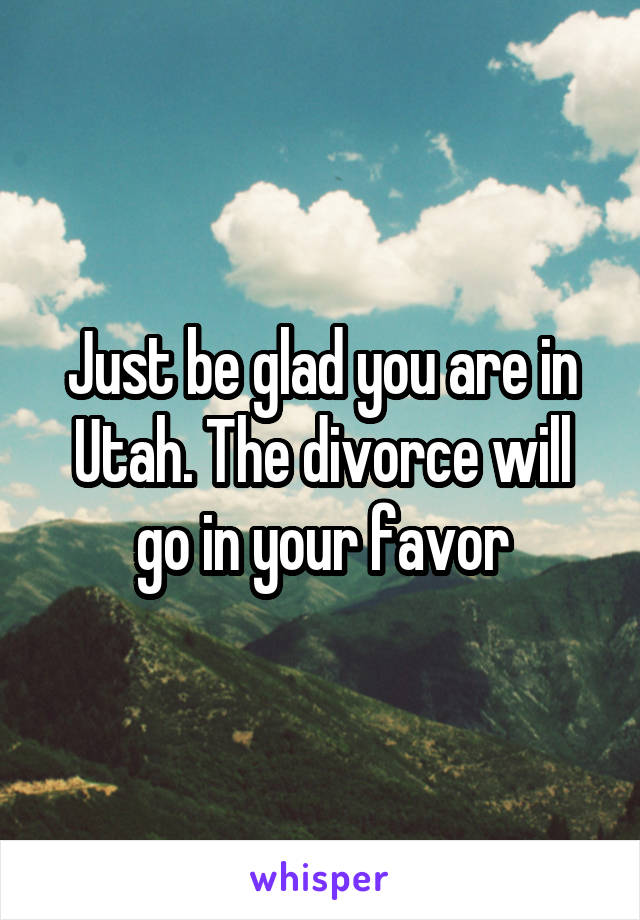 Just be glad you are in Utah. The divorce will go in your favor