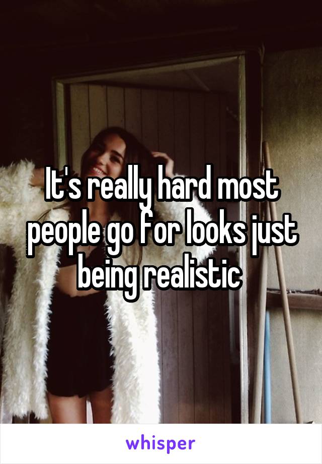 It's really hard most people go for looks just being realistic 