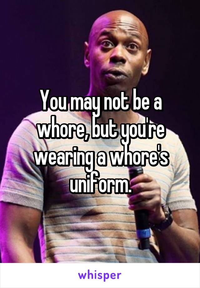 You may not be a whore, but you're wearing a whore's uniform.