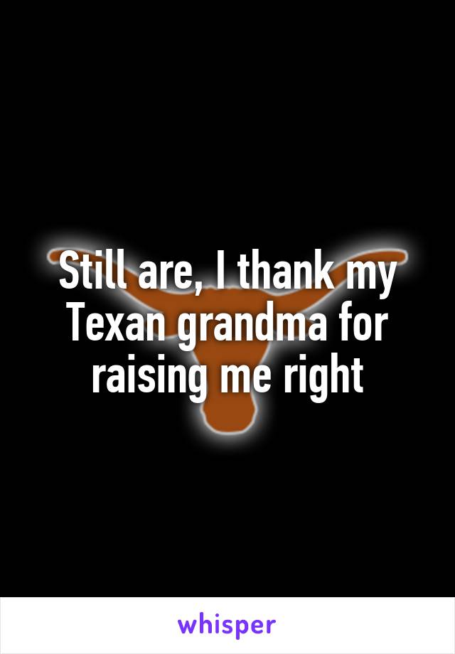 Still are, I thank my Texan grandma for raising me right