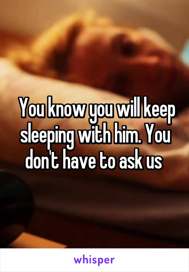 You know you will keep sleeping with him. You don't have to ask us 