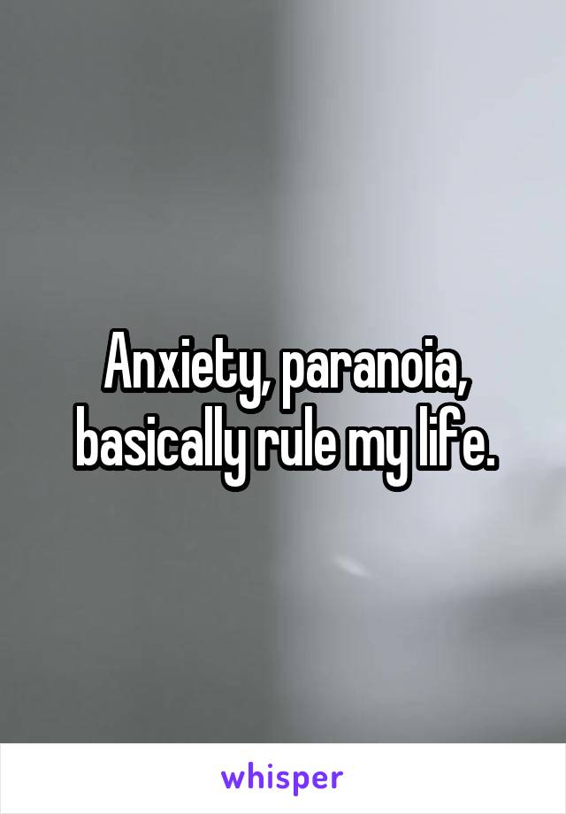 Anxiety, paranoia, basically rule my life.