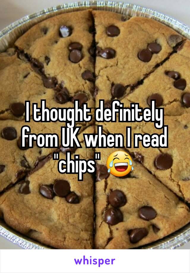 I thought definitely from UK when I read "chips" 😂