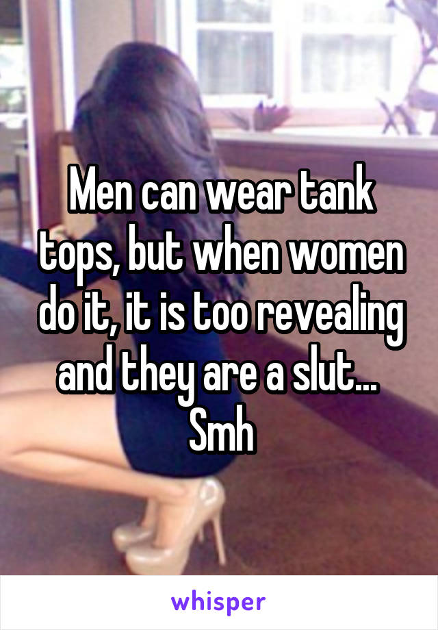 Men can wear tank tops, but when women do it, it is too revealing and they are a slut... 
Smh
