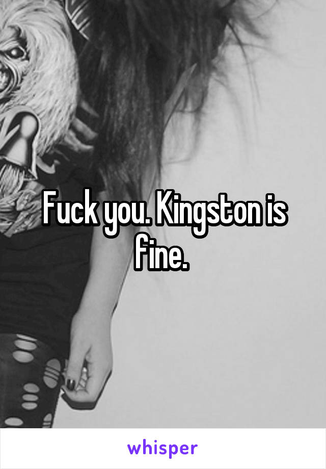 Fuck you. Kingston is fine. 