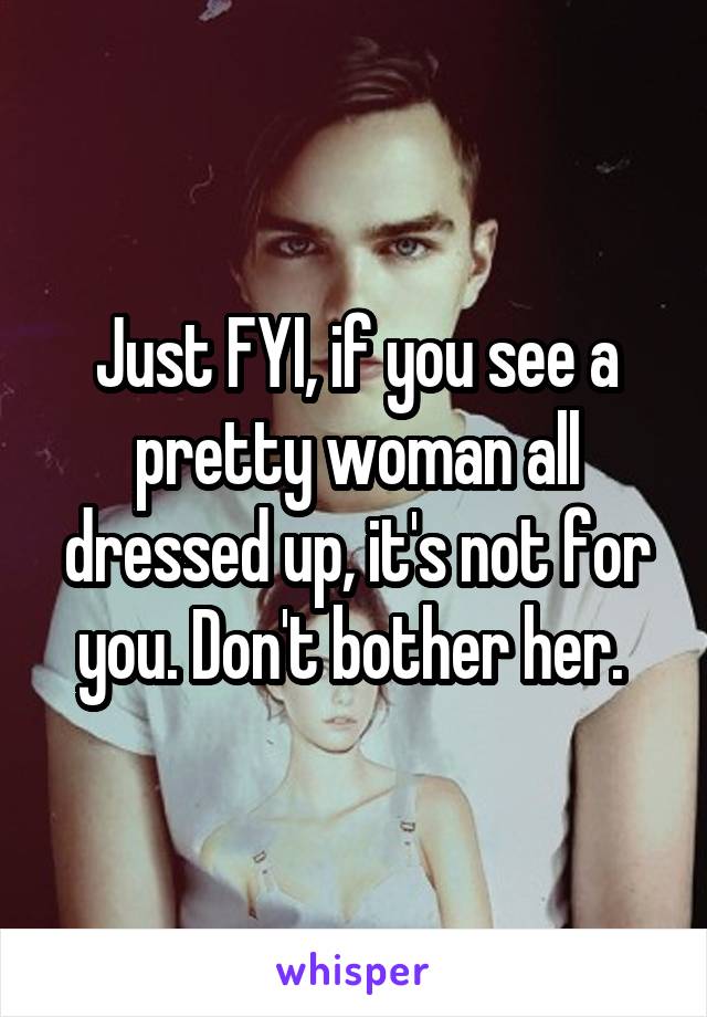 Just FYI, if you see a pretty woman all dressed up, it's not for you. Don't bother her. 