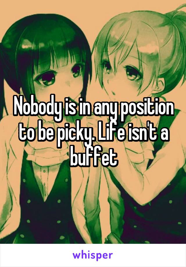 Nobody is in any position to be picky. Life isn't a buffet