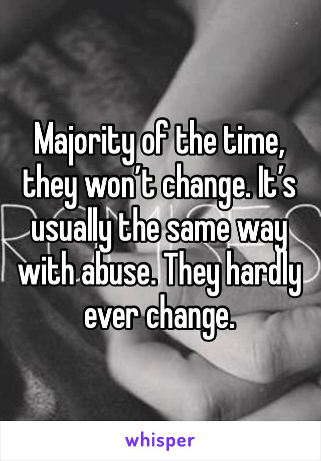Majority of the time, they won’t change. It’s usually the same way with abuse. They hardly ever change.