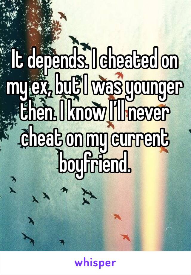 It depends. I cheated on my ex, but I was younger then. I know I’ll never cheat on my current boyfriend. 