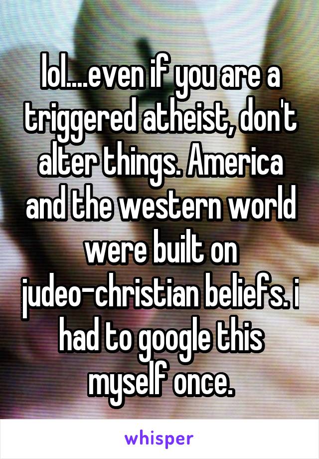 lol....even if you are a triggered atheist, don't alter things. America and the western world were built on judeo-christian beliefs. i had to google this myself once.