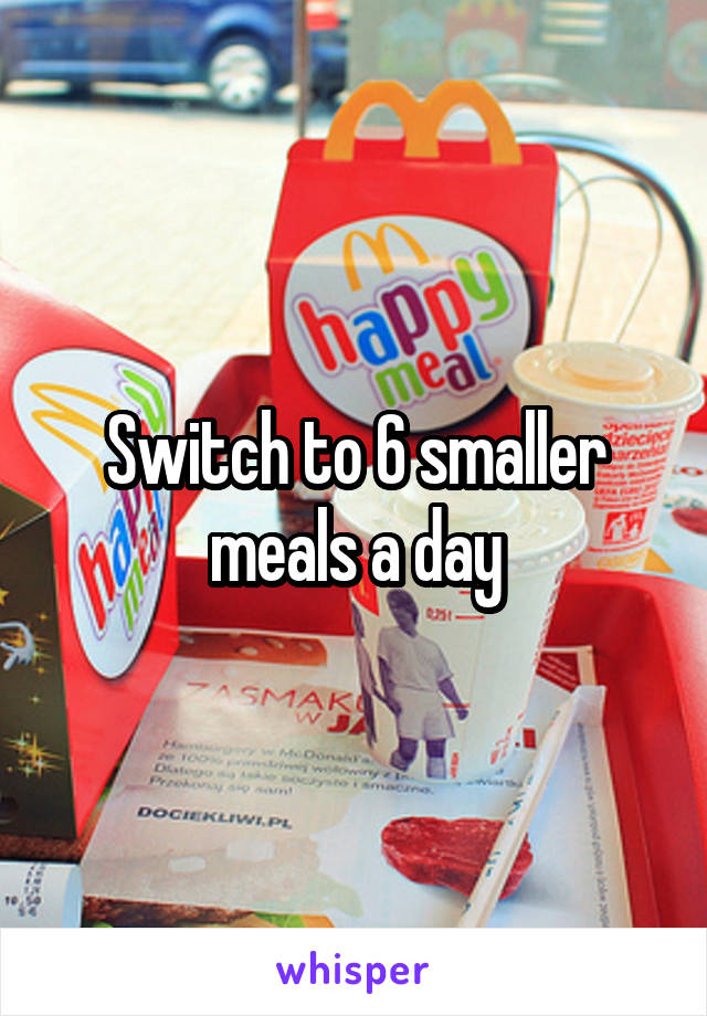 Switch to 6 smaller meals a day