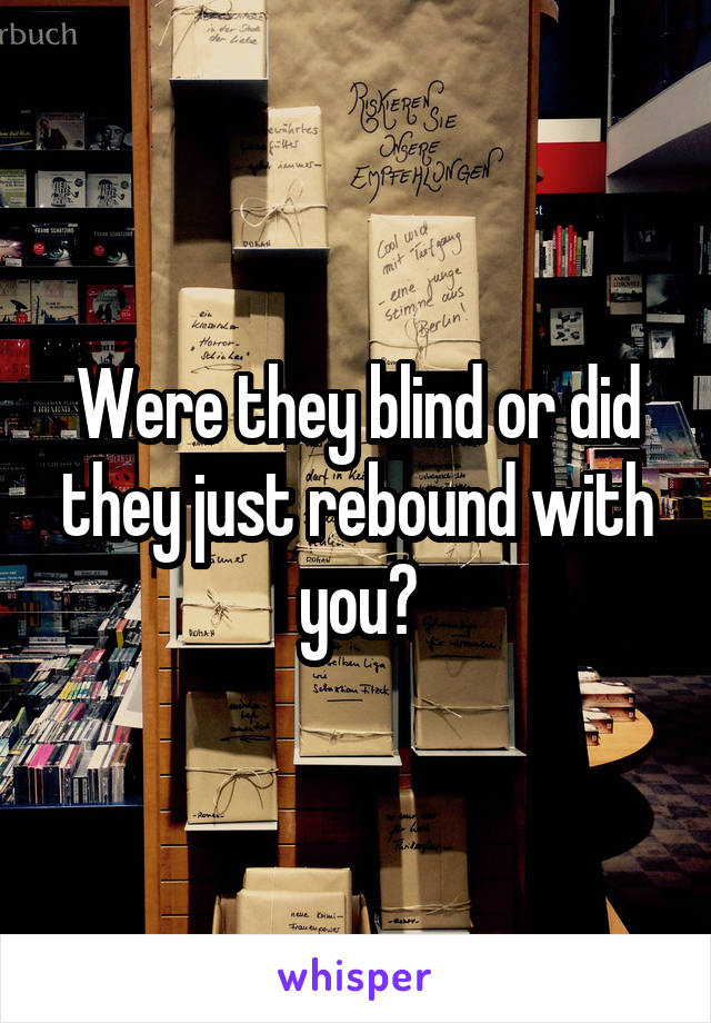Were they blind or did they just rebound with you?