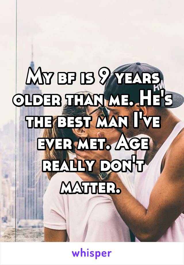 My bf is 9 years older than me. He's the best man I've ever met. Age really don't matter. 