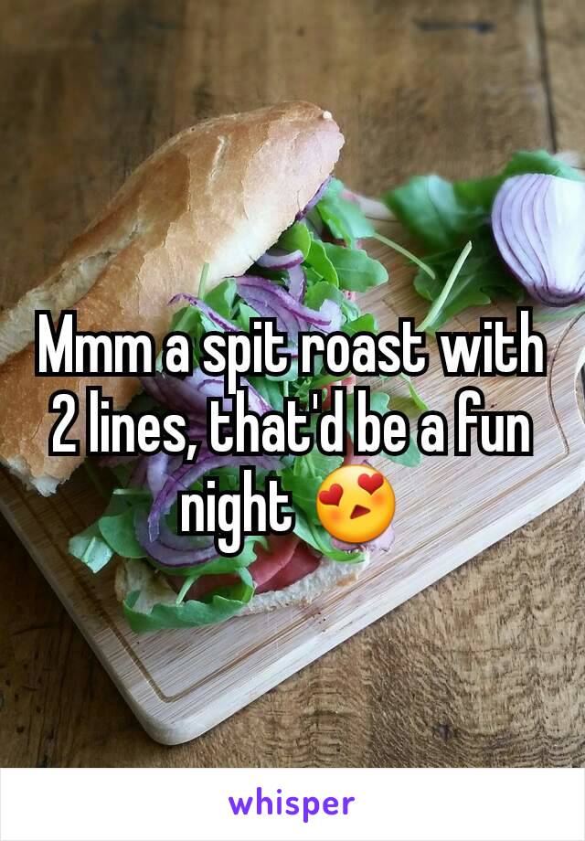 Mmm a spit roast with 2 lines, that'd be a fun night 😍