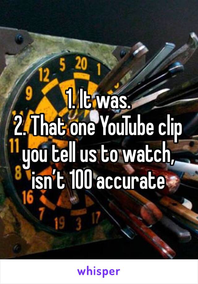 1. It was.
2. That one YouTube clip you tell us to watch, isn’t 100 accurate 