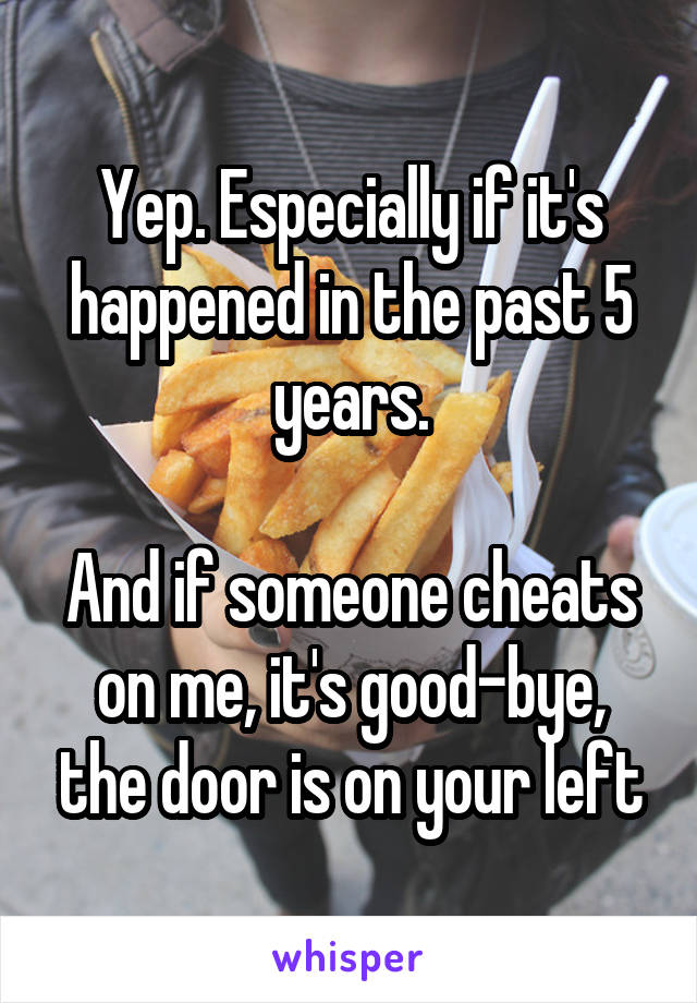 Yep. Especially if it's happened in the past 5 years.

And if someone cheats on me, it's good-bye, the door is on your left