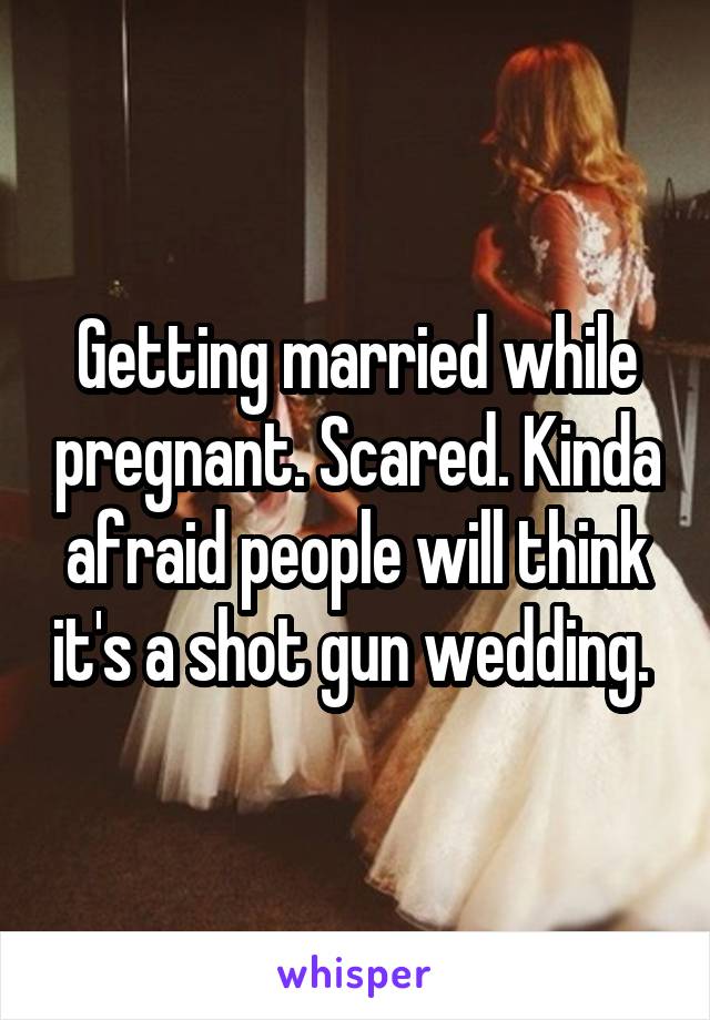 Getting married while pregnant. Scared. Kinda afraid people will think it's a shot gun wedding. 