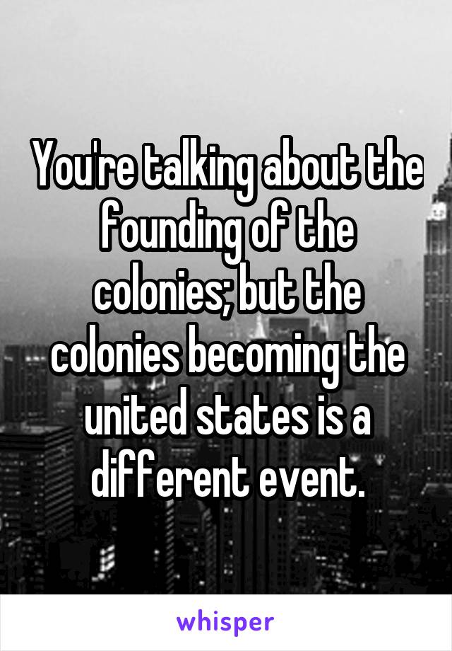 You're talking about the founding of the colonies; but the colonies becoming the united states is a different event.