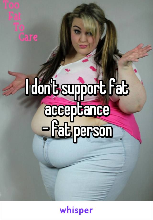 I don't support fat acceptance
- fat person