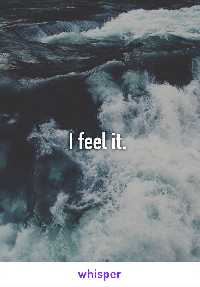 I feel it. 