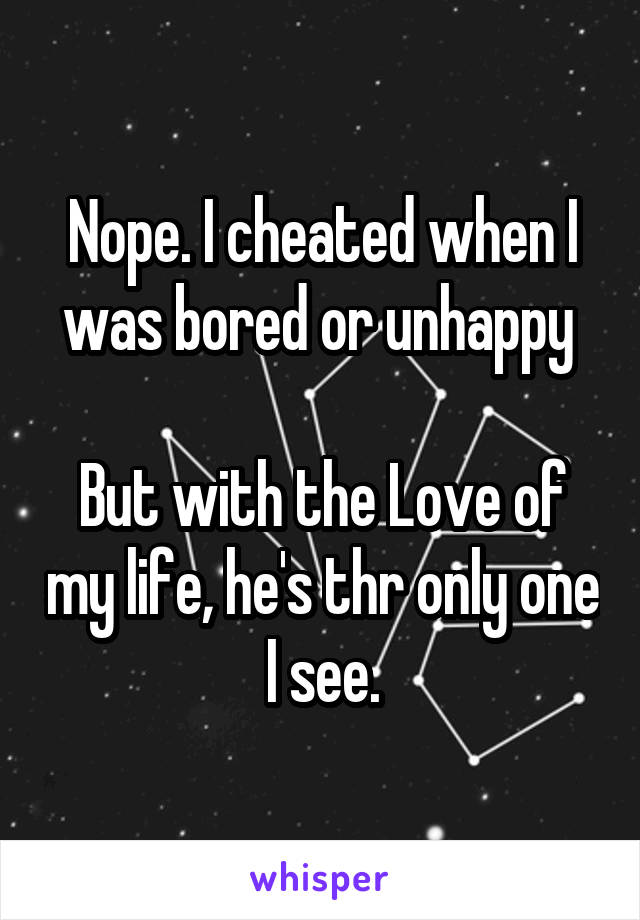 Nope. I cheated when I was bored or unhappy 

But with the Love of my life, he's thr only one I see.