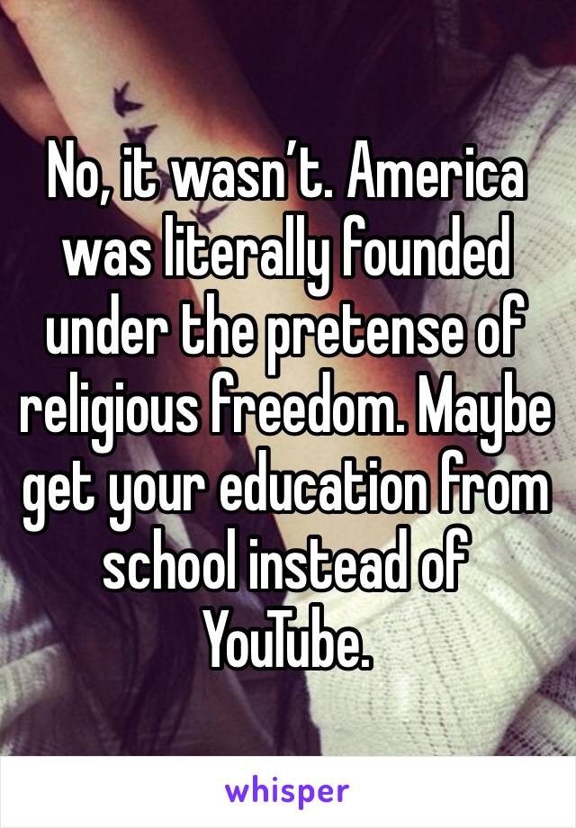 No, it wasn’t. America was literally founded under the pretense of religious freedom. Maybe get your education from school instead of YouTube. 