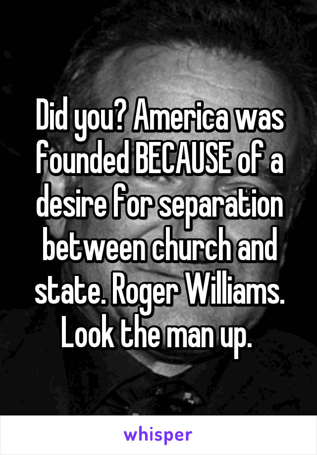 Did you? America was founded BECAUSE of a desire for separation between church and state. Roger Williams. Look the man up. 