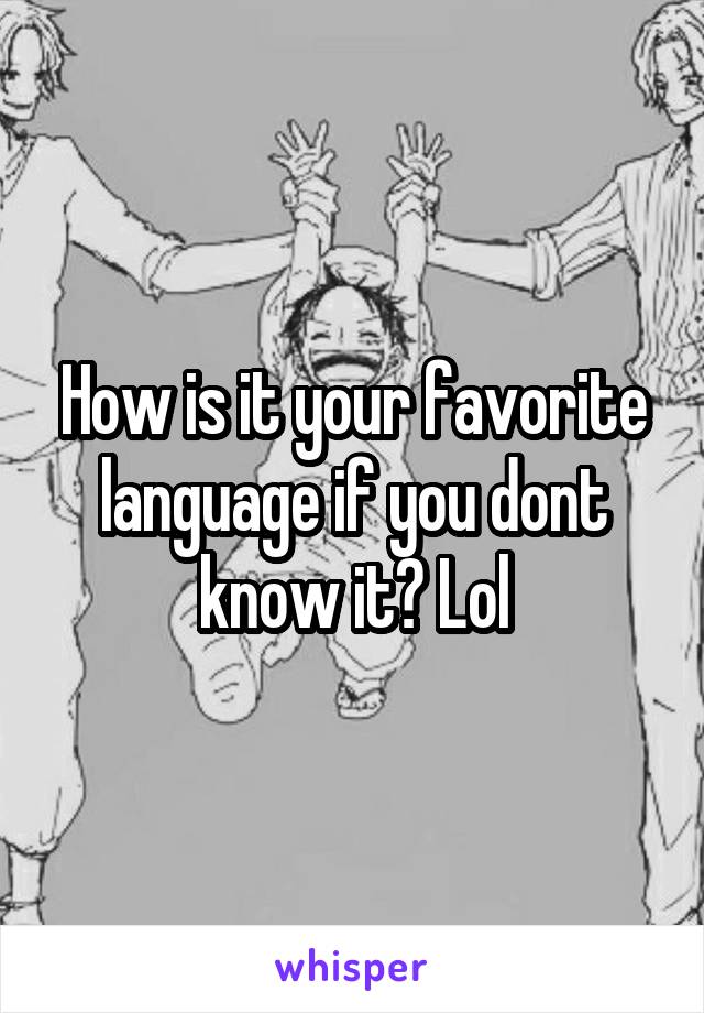 How is it your favorite language if you dont know it? Lol