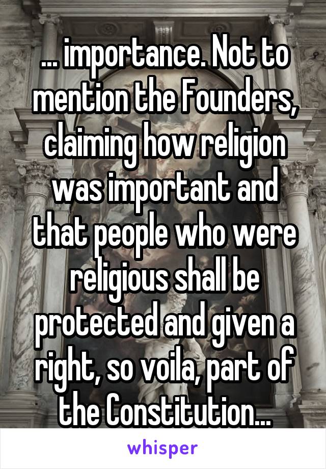 ... importance. Not to mention the Founders, claiming how religion was important and that people who were religious shall be protected and given a right, so voila, part of the Constitution...