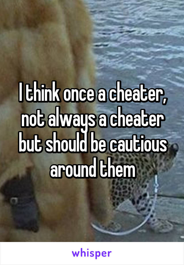 I think once a cheater, not always a cheater but should be cautious around them