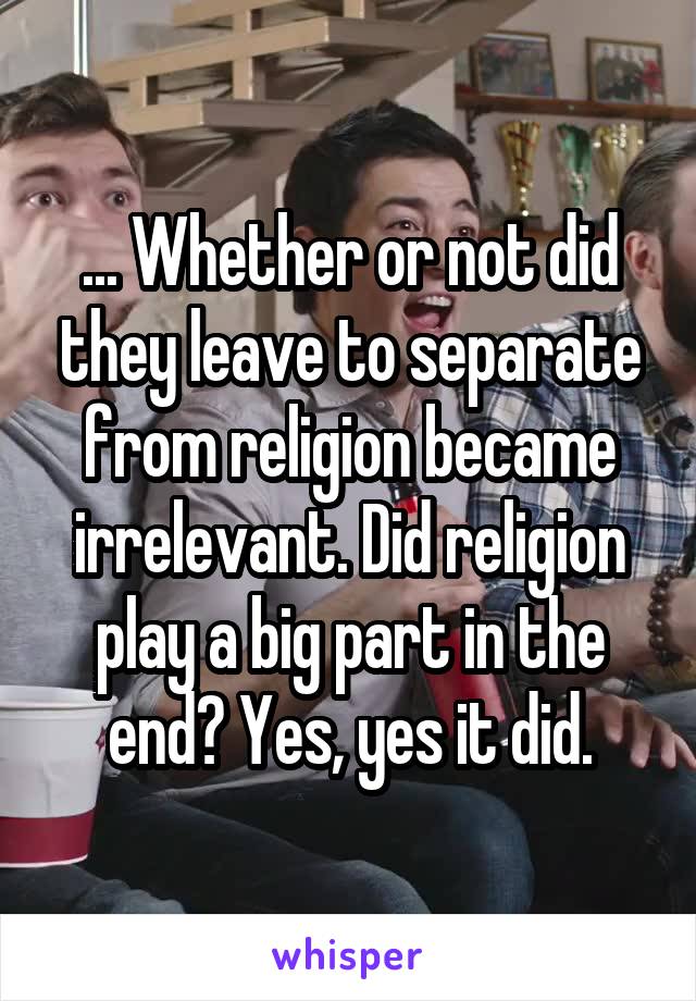 ... Whether or not did they leave to separate from religion became irrelevant. Did religion play a big part in the end? Yes, yes it did.